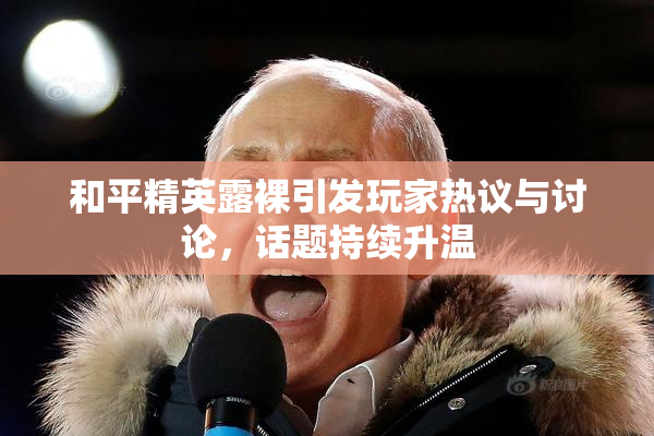 和平精英露裸引发玩家热议与讨论，话题持续升温