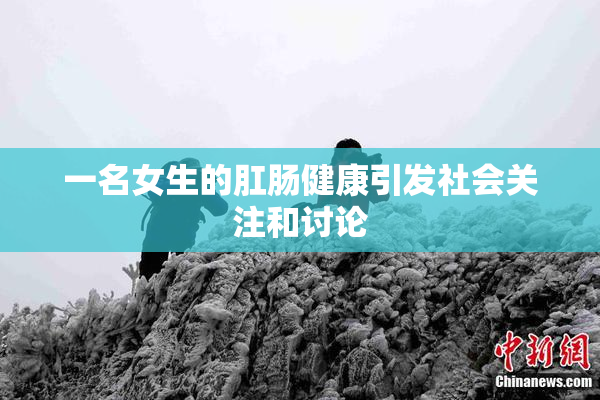 一名女生的肛肠健康引发社会关注和讨论