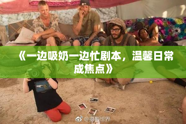 《一边吸奶一边忙剧本，温馨日常成焦点》