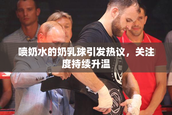 喷奶水的奶乳球引发热议，关注度持续升温