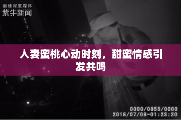 人妻蜜桃心动时刻，甜蜜情感引发共鸣