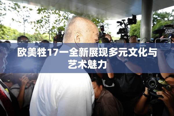 欧美牲17一全新展现多元文化与艺术魅力