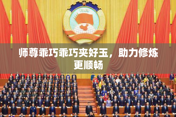 师尊乖巧乖巧夹好玉，助力修炼更顺畅