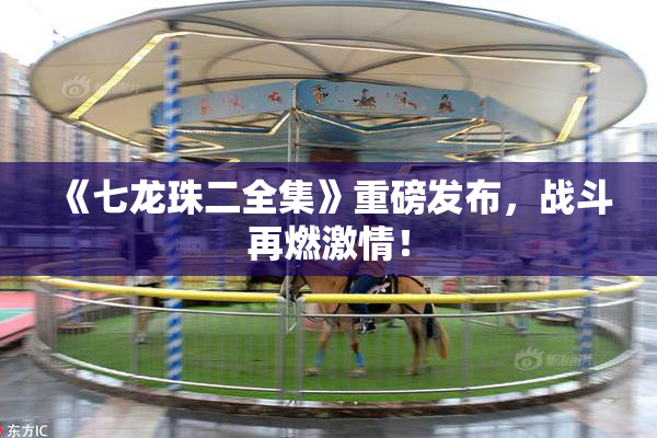 《七龙珠二全集》重磅发布，战斗再燃激情！