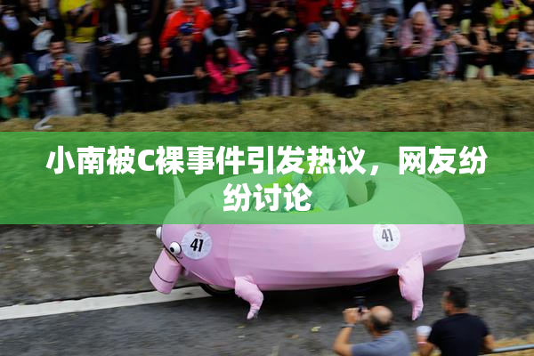 小南被C裸事件引发热议，网友纷纷讨论