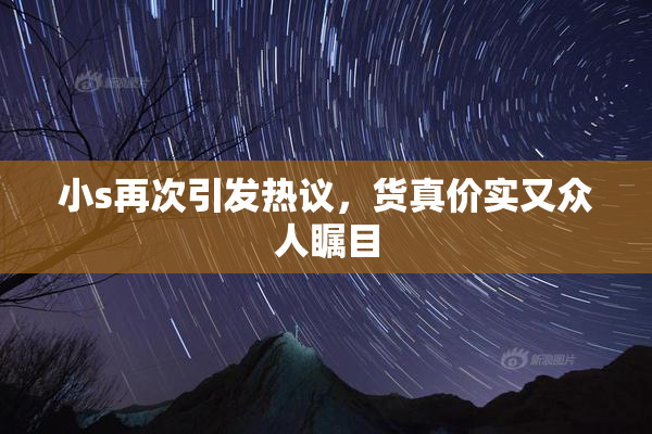小s再次引发热议，货真价实又众人瞩目