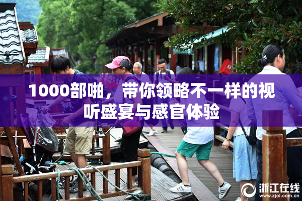 1000部啪，带你领略不一样的视听盛宴与感官体验