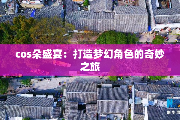 cos朵盛宴：打造梦幻角色的奇妙之旅