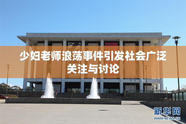 少妇老师浪荡事件引发社会广泛关注与讨论