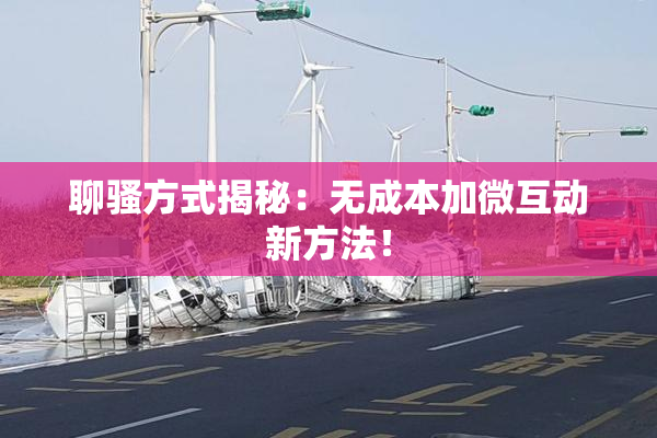 聊骚方式揭秘：无成本加微互动新方法！