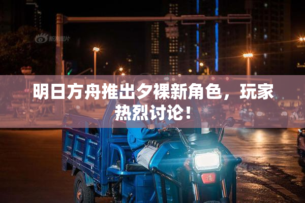 明日方舟推出夕裸新角色，玩家热烈讨论！