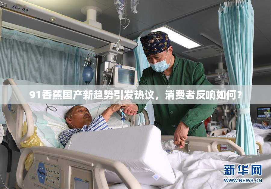 91香蕉国产新趋势引发热议，消费者反响如何？