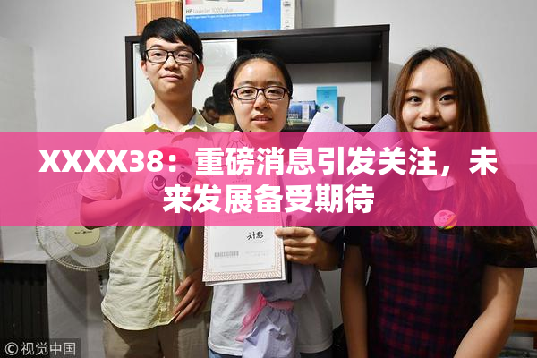 XXXX38：重磅消息引发关注，未来发展备受期待