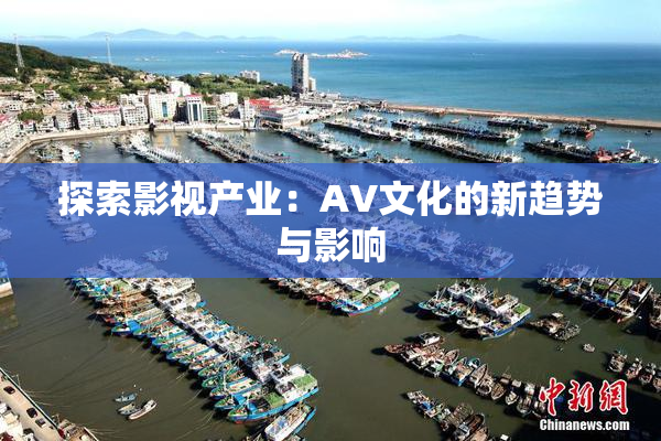 探索影视产业：AV文化的新趋势与影响
