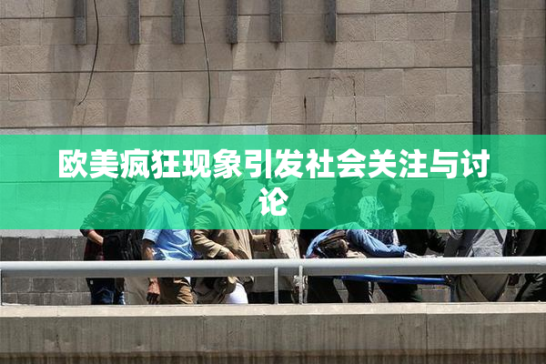 欧美疯狂现象引发社会关注与讨论
