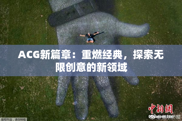 ACG新篇章：重燃经典，探索无限创意的新领域