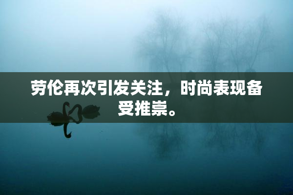 劳伦再次引发关注，时尚表现备受推崇。