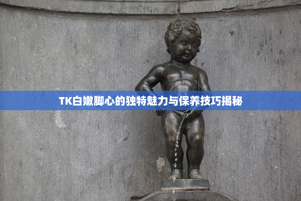 TK白嫩脚心的独特魅力与保养技巧揭秘