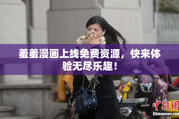 羞羞漫画上线免费资源，快来体验无尽乐趣！