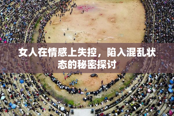 女人在情感上失控，陷入混乱状态的秘密探讨