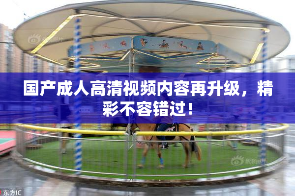 国产成人高清视频内容再升级，精彩不容错过！