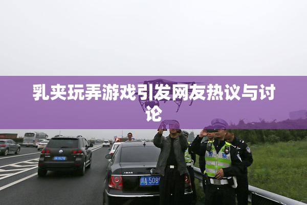 乳夹玩弄游戏引发网友热议与讨论