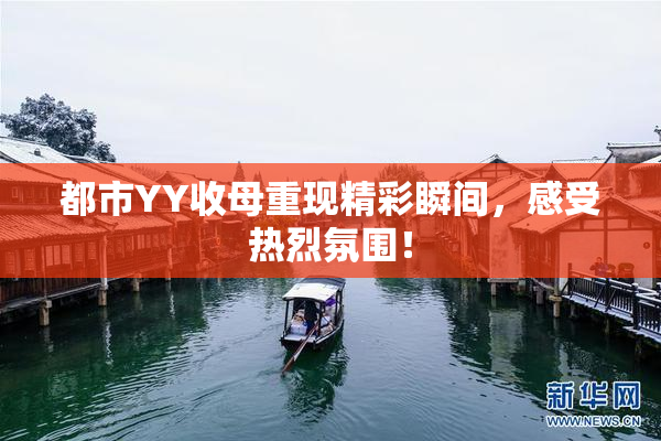 都市YY收母重现精彩瞬间，感受热烈氛围！