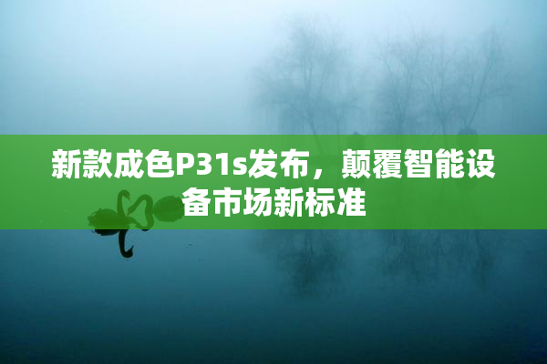 新款成色P31s发布，颠覆智能设备市场新标准