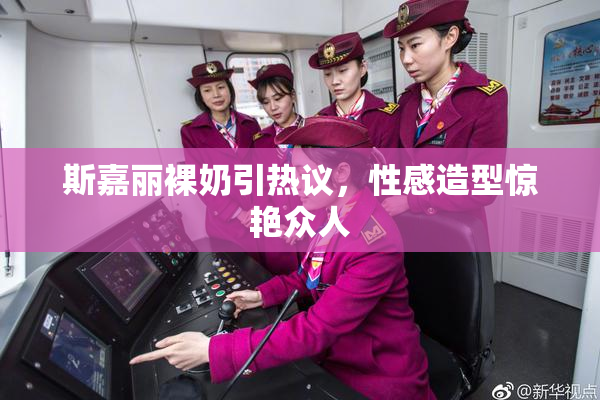 斯嘉丽裸奶引热议，性感造型惊艳众人