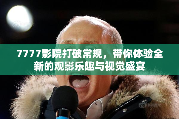 7777影院打破常规，带你体验全新的观影乐趣与视觉盛宴