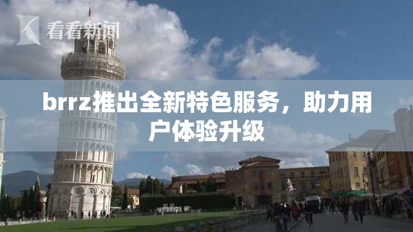 brrz推出全新特色服务，助力用户体验升级