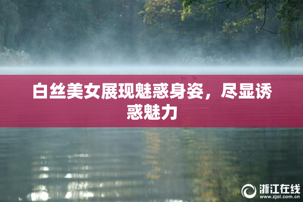 白丝美女展现魅惑身姿，尽显诱惑魅力