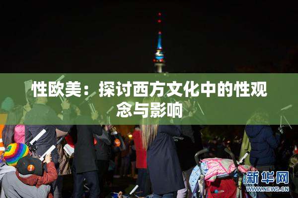 性欧美：探讨西方文化中的性观念与影响
