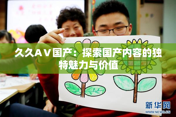 久久AⅤ国产：探索国产内容的独特魅力与价值