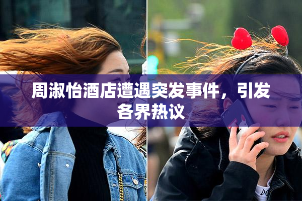 周淑怡酒店遭遇突发事件，引发各界热议