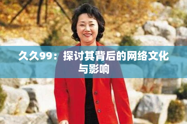 久久99：探讨其背后的网络文化与影响