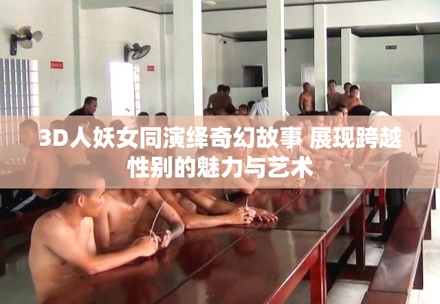 3D人妖女同演绎奇幻故事 展现跨越性别的魅力与艺术