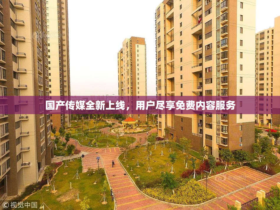 国产传媒全新上线，用户尽享免费内容服务