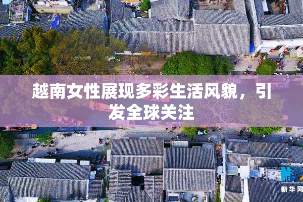 越南女性展现多彩生活风貌，引发全球关注