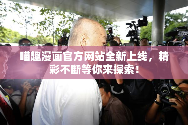 喵趣漫画官方网站全新上线，精彩不断等你来探索！