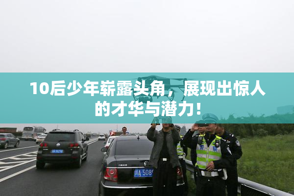 10后少年崭露头角，展现出惊人的才华与潜力！
