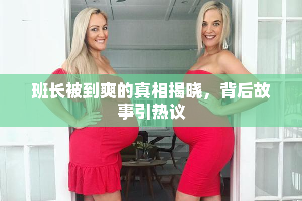 班长被到爽的真相揭晓，背后故事引热议