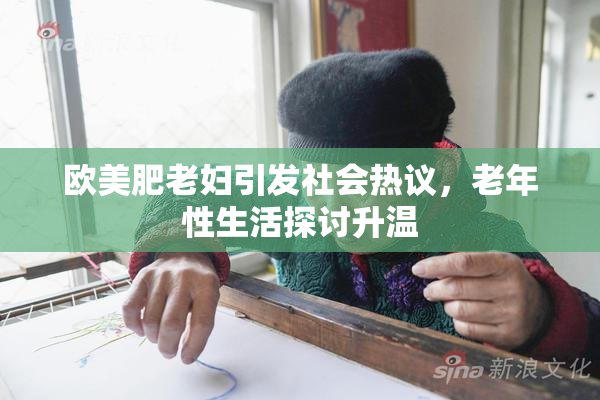 欧美肥老妇引发社会热议，老年性生活探讨升温