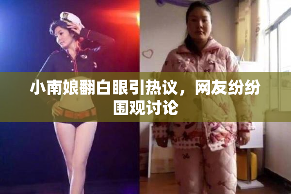 小南娘翻白眼引热议，网友纷纷围观讨论