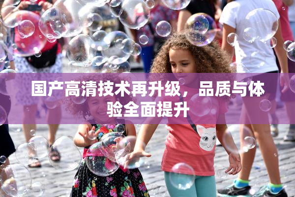 国产高清技术再升级，品质与体验全面提升