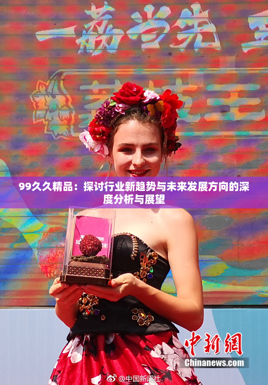 99久久精品：探讨行业新趋势与未来发展方向的深度分析与展望