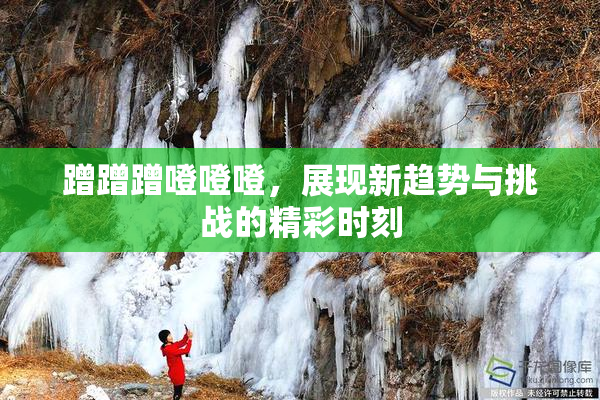 蹭蹭蹭噔噔噔，展现新趋势与挑战的精彩时刻