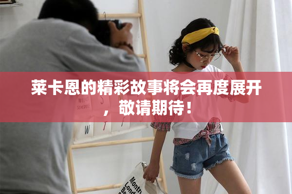 莱卡恩的精彩故事将会再度展开，敬请期待！