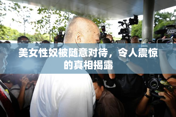 美女性奴被随意对待，令人震惊的真相揭露