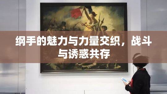纲手的魅力与力量交织，战斗与诱惑共存